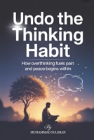 Undo the Thinking Habit: How Overthinking Fuels Pain and Peace Begins Within B0FYF5PHN4 Book Cover