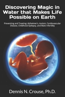 Discovering Magic in Water that Makes Life Possible on Earth: Preventing and Treating: Alzheimer's, Autism, Cardiovascular Disease, Childhood Epilepsy, and Male Infertility B0GPQCQWK1 Book Cover