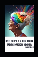 Use It or Lose It -A Guide to Help Treat and Prolong Dementia B0CQW21T7R Book Cover