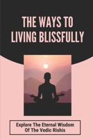 The Ways To Living Blissfully: Explore The Eternal Wisdom Of The Vedic Rishis: The Teachings Of The Vedas B09DMXRDJQ Book Cover