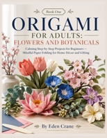 Origami for Adults: Flowers and Botanicals: Calming Step-by-Step Projects for Beginners — Mindful Paper Folding for Home Décor and Gifting B0HDHL15J3 Book Cover
