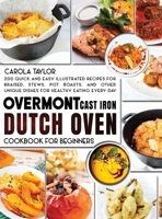 Overmont Cast Iron Dutch Oven Cookbook for Beginners: 200 Quick and Easy illustrated Recipes for Braised, Stews, Pot Roasts, and Other Unique Dishes for Healthy Eating Every Day 1914375157 Book Cover