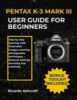 PENTAX K-3 MARK III USER GUIDE FOR BEGINNERS: Step by step learning with illustrated images covering photography techniques features settings shooting and creativity B0FSSCNGW4 Book Cover