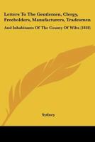 Letters To The Gentlemen, Clergy, Freeholders, Manufacturers, Tradesmen: And Inhabitants Of The County Of Wilts 1166015653 Book Cover