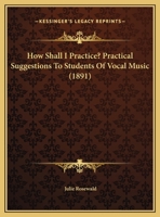 How Shall I Practice? Practical Suggestions To Students Of Vocal Music (1891) 1162108932 Book Cover