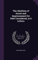 The Abolition of Arrest and Imprisonment for Debt Considered, in 6 Letters 1359082506 Book Cover
