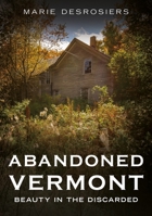 Abandoned Vermont: Beauty in the Discarded (Abandoned Union) 1625451741 Book Cover