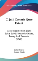C. Julii Cæsaris quæ extant, accuratissime cum libris editis et MSS optimis collata, recognita & correcta. Accesserunt annotationes Samuelis Clarke, ... & verborum, utilissimæ. 1166066444 Book Cover