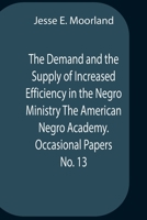 The Demand And The Supply Of Increased Efficiency In The Negro Ministry The American Negro Academy. Occasional Papers No. 13 9354758886 Book Cover