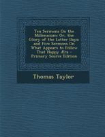 Ten Sermons On The Millennium Or The Glory Of The Latter Days: And Five Sermons On What Appears To Follow That Happy Era 1377462633 Book Cover