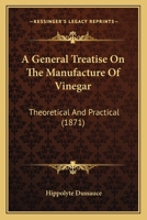 A General Treatise On the Manufacture of Vinegar: Theoretical and Practical, As Well As the Fabrication of Pyroligneous Acid, Wood Vinegar, Etc. Etc. ... Applications, and a Treatise On Acetometry 1164527533 Book Cover