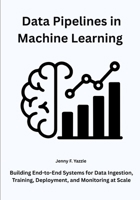 Data Pipelines in Machine Learning: Building End-to-End Systems for Data Ingestion, Training, Deployment, and Monitoring at Scale B0FSRNGK7G Book Cover