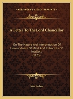 A Letter to the Right Honorable the Lord Chancellor, on the Nature and Interpretation of Unsoundness of Mind, and Imbecility of Intellect 9356782636 Book Cover