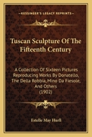 Tuscan sculpture of the fifteenth century;: A collection of sixteen pictures reproducing works by Donatello, the Della Robbia, Mina da Fiesole, and others, 1517071259 Book Cover