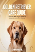 GOLDEN RETRIEVER CARE GUIDE: Step by Step Training, Nutrition and Daily Care for a Calm, Obedient, and Family Friendly Dog B0H11FL1XL Book Cover