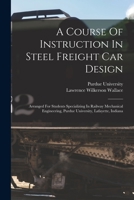 A Course Of Instruction In Steel Freight Car Design: Arranged For Students Specializing In Railway Mechanical Engineering, Purdue University, Lafayette, Indiana 1017852308 Book Cover