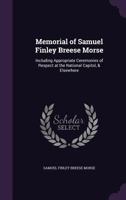 Memorial of Samuel Finley Breese Morse: Including Appropriate Ceremonies of Respect at the National Capitol, & Elsewhere 1358739463 Book Cover