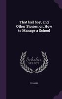 That bad boy, and other stories; or, How to manage a school 1346848262 Book Cover