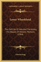 Lower Wharfeland: The Old City of York and the Ainsty, the Region of Historic Memories. Being a Description of Its Picturesque Features, History, Antiquities, Rare Architecture, Legendary Lore, and It 117792501X Book Cover