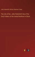 The Life of Rev. John Fetterhoff, One of the Early Fathers of the United Brethren in Christ 3385354684 Book Cover