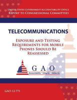 Telecommunications: Exposure and Testing Requirements for Mobile Phones Should Be Reassessed: GAO-12-771 1493749595 Book Cover