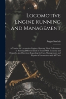 Locomotive Engine Running and Management: A Treatise on Locomotive Engines, Showing Their Performance in Running Different Kinds of Trains With ... and Repairs of Locomotives and all Their 1018597174 Book Cover