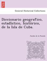 Diccionario geografico, estadístico, histórico, de la Isla de Cuba. 124176011X Book Cover