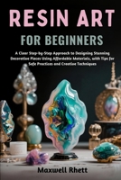 RESIN ART FOR BEGINNERS: A Clear Step-by-Step Approach to Designing Stunning Decorative Pieces Using Affordable Materials, with Tips for Safe Practices and Creative Techniques B0FN9XCJ6N Book Cover