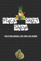 Fuck This Shit-Show Gratitude Journal For Tired-Ass Women: Record all your Fucking Thoughts: Cuss Words Make Me Happy 1675253625 Book Cover