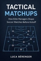Tactical Matchups: How Elite Managers Shape Soccer Matches Before Kickoff B0GP8MBVF5 Book Cover