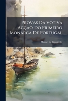 Provas Da Votiva Acçaõ Do Primeiro Monarca De Portugal: Que Na Marcha Para Escalar Santarem Prometteo A Deos A Fundaçaõ, E Dote De Hum Mosteiro ... Que Hia Atacar 1175355011 Book Cover