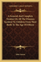 A General And Complete Treatise On All The Diseases Incident To Children From Their Birth To The Age Of Fifteen 1163091553 Book Cover