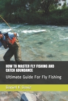 HOW TO MASTER FLY FISHING AND CATCH ABUNDANCE: Ultimate Guide For Fly Fishing 1670187101 Book Cover