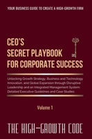 CEO's Secret Playbook For Corporate Success, Volume 1: Unlocking Growth Strategy, Business and Technology Innovation, and Global Expansion through ... and Case Studies (The High-Growth Code) B0GG4KMTBJ Book Cover