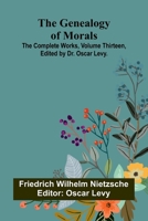 The Genealogy of Morals; The Complete Works, Volume Thirteen, edited by Dr. Oscar Levy. 9369872698 Book Cover
