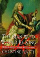 The Man Who Would Be King: The Life Of Philippe d'Orleans, Regent Of France 068816983X Book Cover
