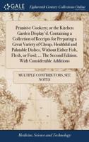 Primitive cookery; or the kitchen garden display'd. Containing a collection of receipts for preparing a great variety of cheap, healthful and ... second edition. With considerable additions. 1170733840 Book Cover