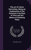 The Art of Colour Decoration, Being an Explanation of the Purposes to Be Kept in View and the Means of Attaining Them 1359682929 Book Cover