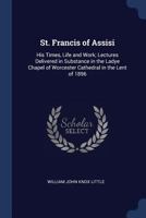 St. Francis of Assisi: His Times, Life and Work; Lectures Delivered in Substance in the Ladye Chapel of Worcester Cathedral in the Lent of 1896 1340966646 Book Cover