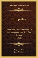 Toxophilus: The Schole Or Partitions, Of Shooting,Contained In Two Books 1165151235 Book Cover
