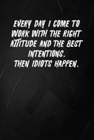 Everyday I Come To Work With The Right Attitude And The Best Intentions. Then Idiots Happen.: 6 X 9 Blank Lined Coworker Gag Gift Funny Office Notebook Journal 1671208110 Book Cover