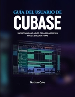 GUÍA DEL USUARIO DE CUBASE: Un sistema paso a paso para crear música pulida sin conjeturas (Spanish Edition) B0GFYS1XGC Book Cover