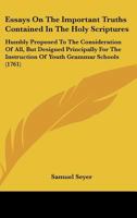 Essays On The Important Truths Contained In The Holy Scriptures: Humbly Proposed To The Consideration Of All, But Designed Principally For The Instruction Of Youth Grammar Schools 1165331152 Book Cover