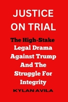 JUSTICE ON TRIAL: The High-Stake Legal Drama Against Trump And The Struggle For Integrity B0CS3FD1NV Book Cover