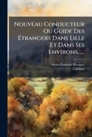 Nouveau Conducteur, Ou Guide Des A(c)Trangers Dans Lille Et Dans Ses Environs A(c)Dition Orna(c)E: Du Plan de Cette Belle Cita(c) Et de La Carte Du Troisia]me Arrondissement Du Nord 1271807033 Book Cover