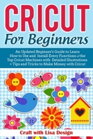 cricut for beginners: An Updated Beginner's Guide to Learn How to Use and Install Every Functions of the Top Cricut Machines with Detailed Illustrations + Tips and Tricks to Make 165988845X Book Cover