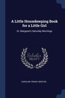 A Little Housekeeping Book for a Little Girl: Or Margaret's Saturday Mornings 150325707X Book Cover