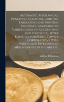 Automatic, Mechanical, Punching, Counting, Sorting, Tabulating and Printing Machines, Adaptable to Various Lines of Accounting and Statistical Work ... Reference to Improvements in the Art Of... 101410713X Book Cover