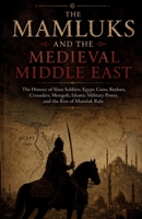 Islamic Empires and the Middle East: The Mamluks and the Medieval Middle East: The History of Slave Soldiers, Egypt, Cairo, Baybars, Crusaders, ... Military Power, and the Rise of Mamluk Rule B0H9M1ZHR4 Book Cover