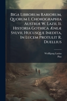 Biga Librorum Rariorum, Quorum I. Chorographia Austriæ W. Lazii, Ii. Historia Gothica Æneæ Sylvii, Hucusque Inedita, In Lucem Protulit R. Duellius 1179927931 Book Cover